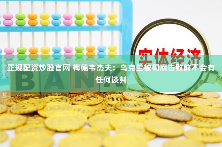 正规配资炒股官网 梅德韦杰夫：乌克兰被彻底击败前不会有任何谈判