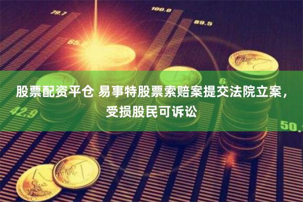股票配资平仓 易事特股票索赔案提交法院立案，受损股民可诉讼
