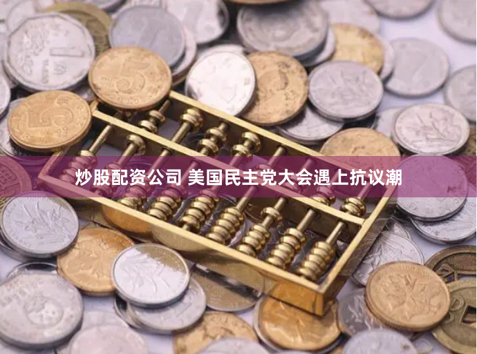 炒股配资公司 美国民主党大会遇上抗议潮