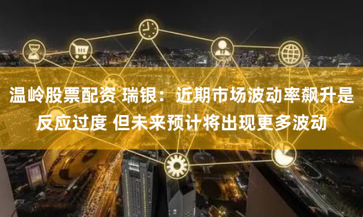 温岭股票配资 瑞银：近期市场波动率飙升是反应过度 但未来预计将出现更多波动