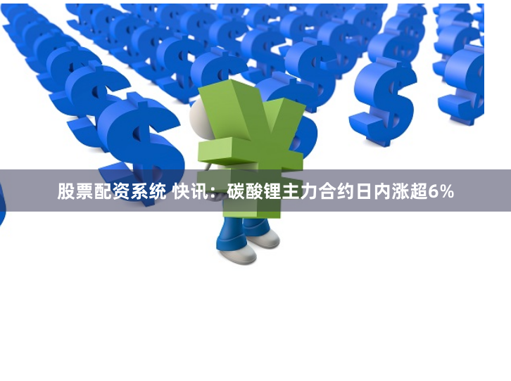 股票配资系统 快讯：碳酸锂主力合约日内涨超6%