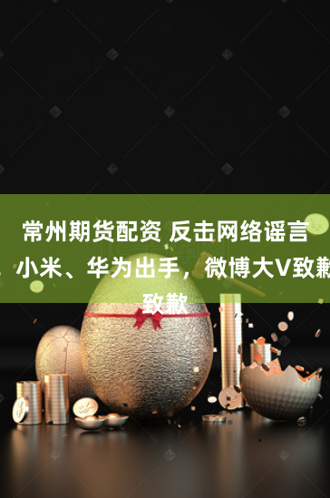常州期货配资 反击网络谣言！小米、华为出手，微博大V致歉