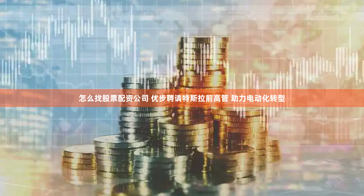 怎么找股票配资公司 优步聘请特斯拉前高管 助力电动化转型