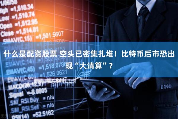 什么是配资股票 空头已密集扎堆！比特币后市恐出现“大清算”？