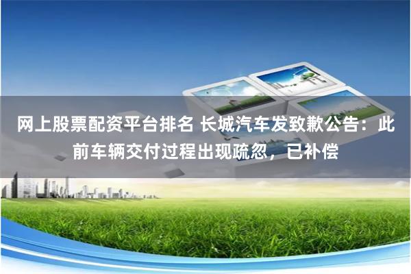 网上股票配资平台排名 长城汽车发致歉公告：此前车辆交付过程出现疏忽，已补偿