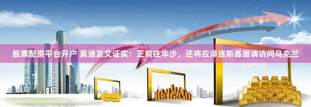 股票配资平台开户 莫迪发文证实：正前往华沙，还将应泽连斯基邀请访问乌克兰