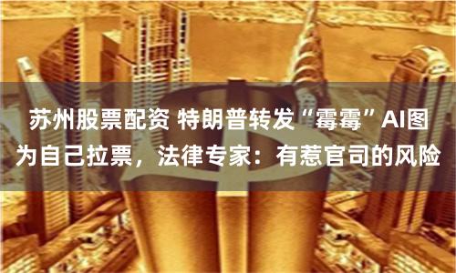 苏州股票配资 特朗普转发“霉霉”AI图为自己拉票，法律专家：有惹官司的风险