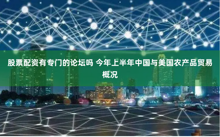股票配资有专门的论坛吗 今年上半年中国与美国农产品贸易概况