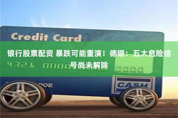 银行股票配资 暴跌可能重演！德银：五大危险信号尚未解除