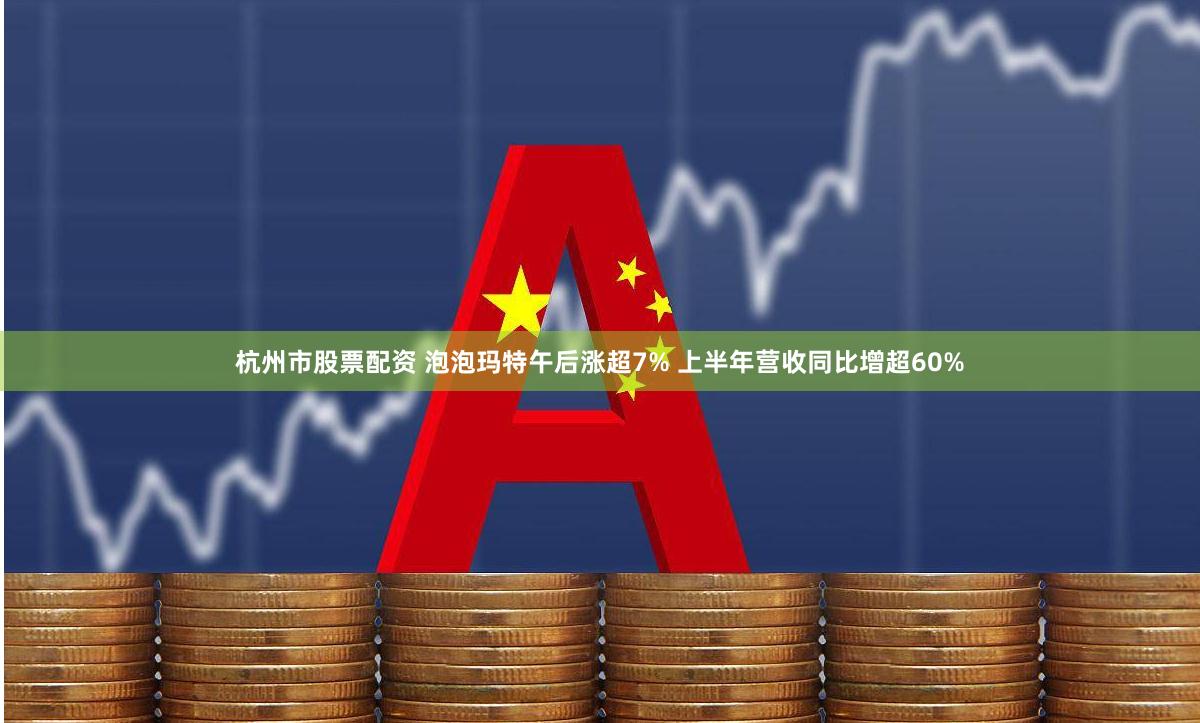 杭州市股票配资 泡泡玛特午后涨超7% 上半年营收同比增超60%
