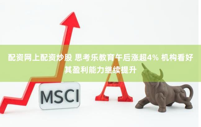 配资网上配资炒股 思考乐教育午后涨超4% 机构看好其盈利能力继续提升