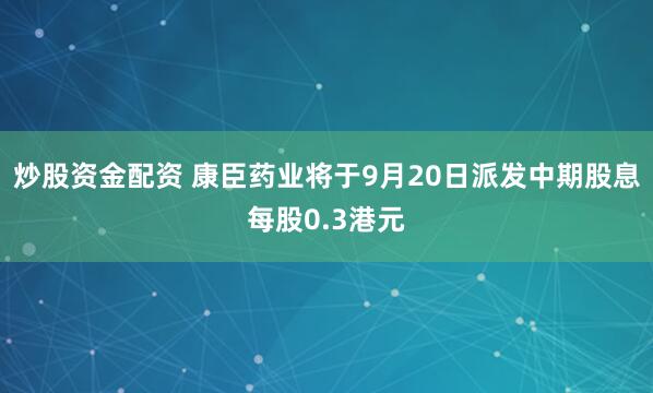 炒股资金配资 康臣药业将于9月20日派发中期股息每股0.3港元