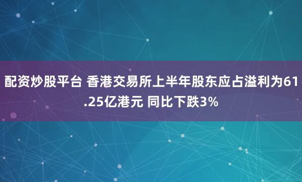 配资炒股平台 香港交易所上半年股东应占溢利为61.25亿港元 同比下跌3%
