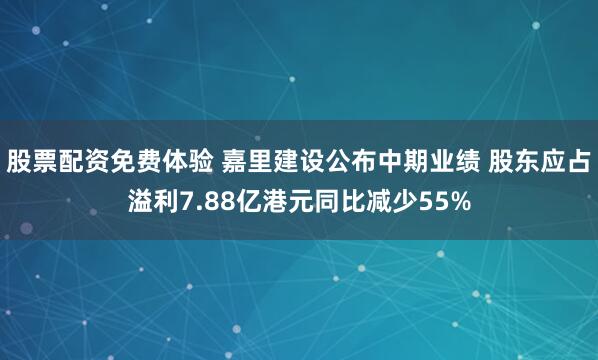 股票配资免费体验 嘉里建设公布中期业绩 股东应占溢利7.88亿港元同比减少55%