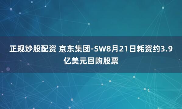 正规炒股配资 京东集团-SW8月21日耗资约3.9亿美元回购股票