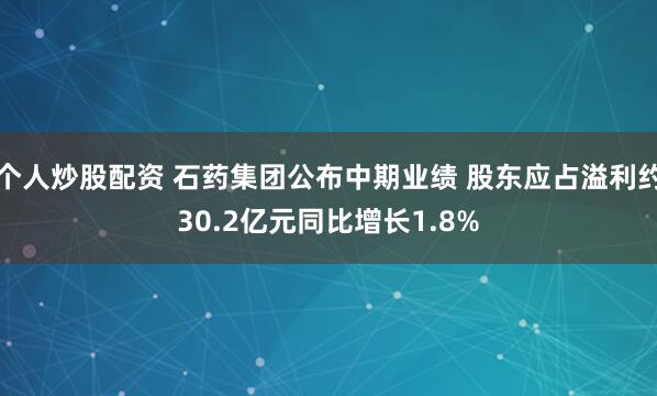 个人炒股配资 石药集团公布中期业绩 股东应占溢利约30.2亿元同比增长1.8%