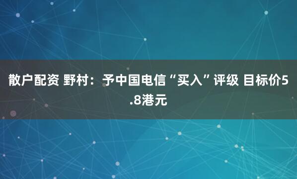 散户配资 野村：予中国电信“买入”评级 目标价5.8港元