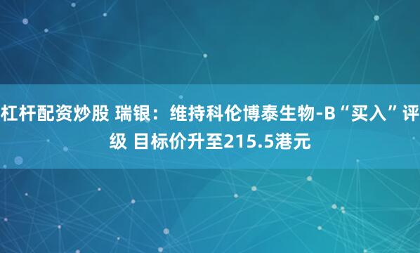 杠杆配资炒股 瑞银：维持科伦博泰生物-B“买入”评级 目标价升至215.5港元