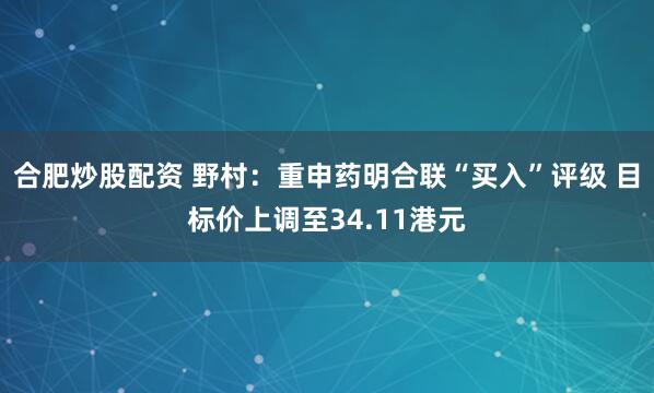 合肥炒股配资 野村：重申药明合联“买入”评级 目标价上调至34.11港元