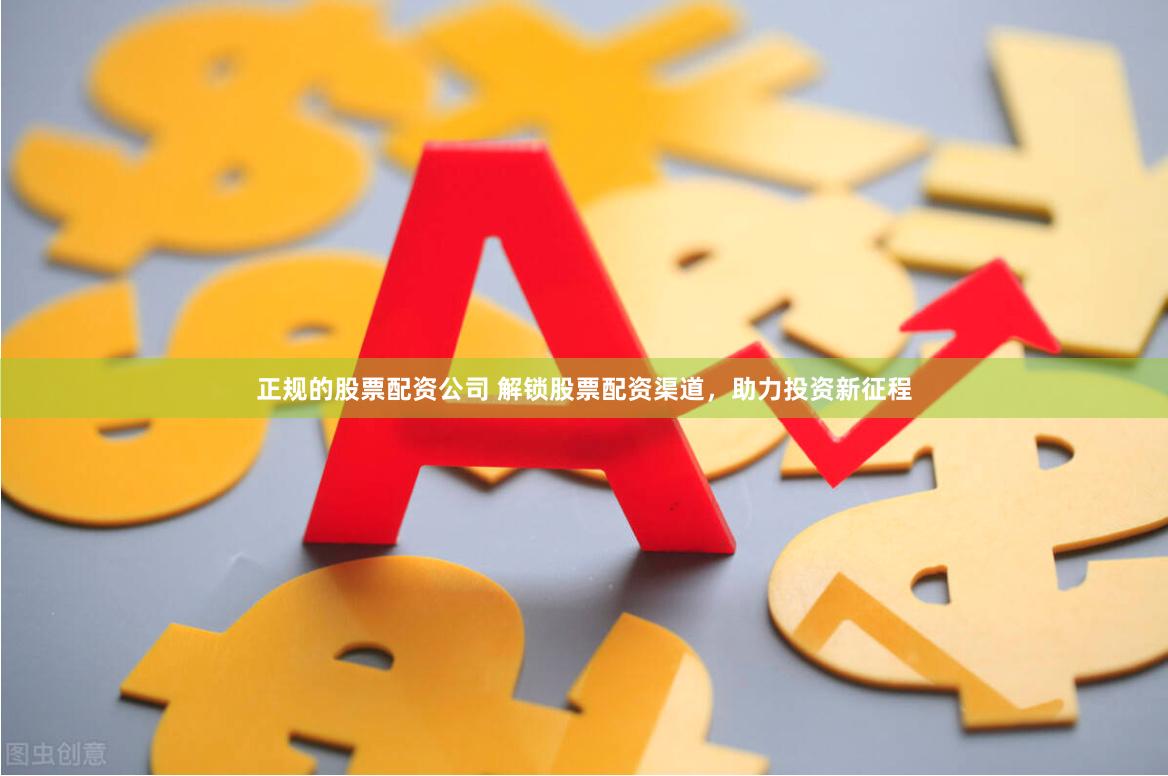 正规的股票配资公司 解锁股票配资渠道，助力投资新征程