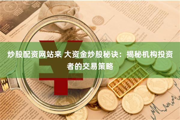 炒股配资网站来 大资金炒股秘诀：揭秘机构投资者的交易策略