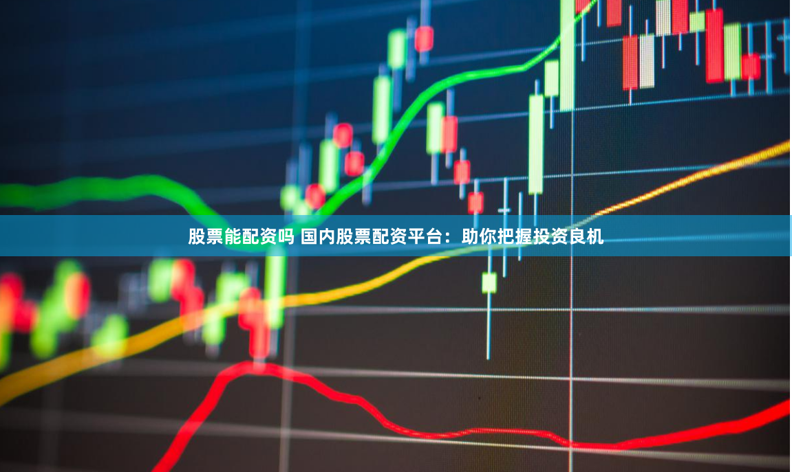 股票能配资吗 国内股票配资平台：助你把握投资良机