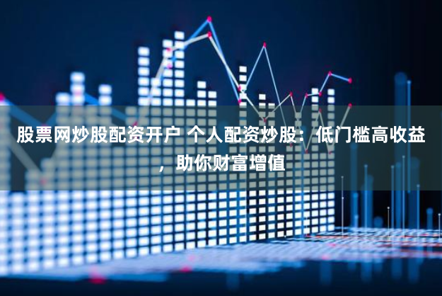 股票网炒股配资开户 个人配资炒股：低门槛高收益，助你财富增值