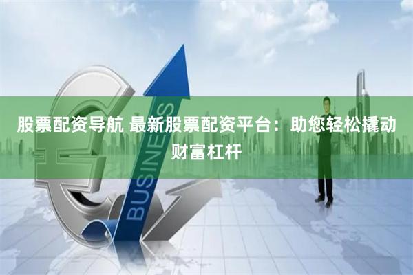 股票配资导航 最新股票配资平台：助您轻松撬动财富杠杆
