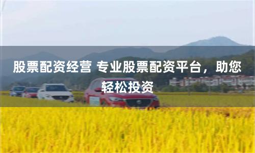 股票配资经营 专业股票配资平台，助您轻松投资