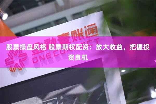 股票操盘风格 股票期权配资：放大收益，把握投资良机
