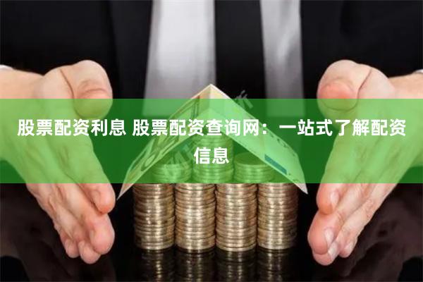 股票配资利息 股票配资查询网：一站式了解配资信息