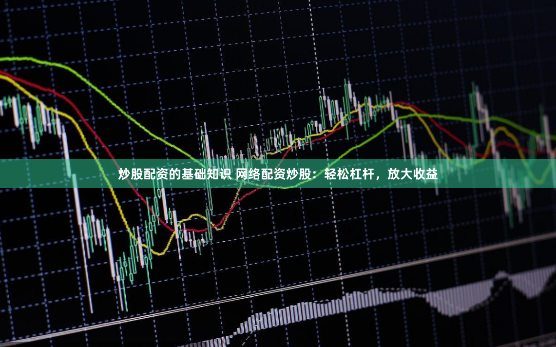 炒股配资的基础知识 网络配资炒股：轻松杠杆，放大收益