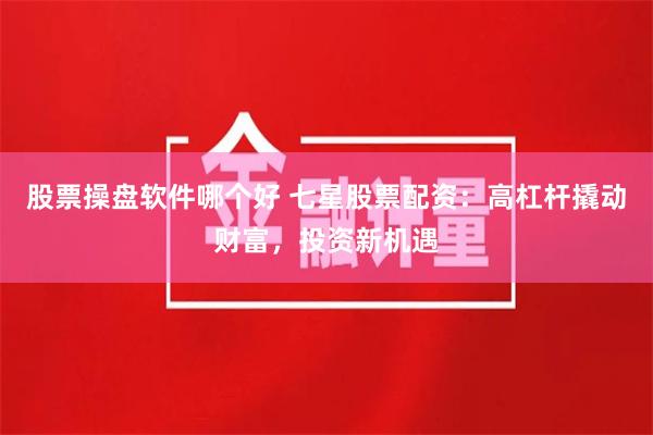 股票操盘软件哪个好 七星股票配资：高杠杆撬动财富，投资新机遇
