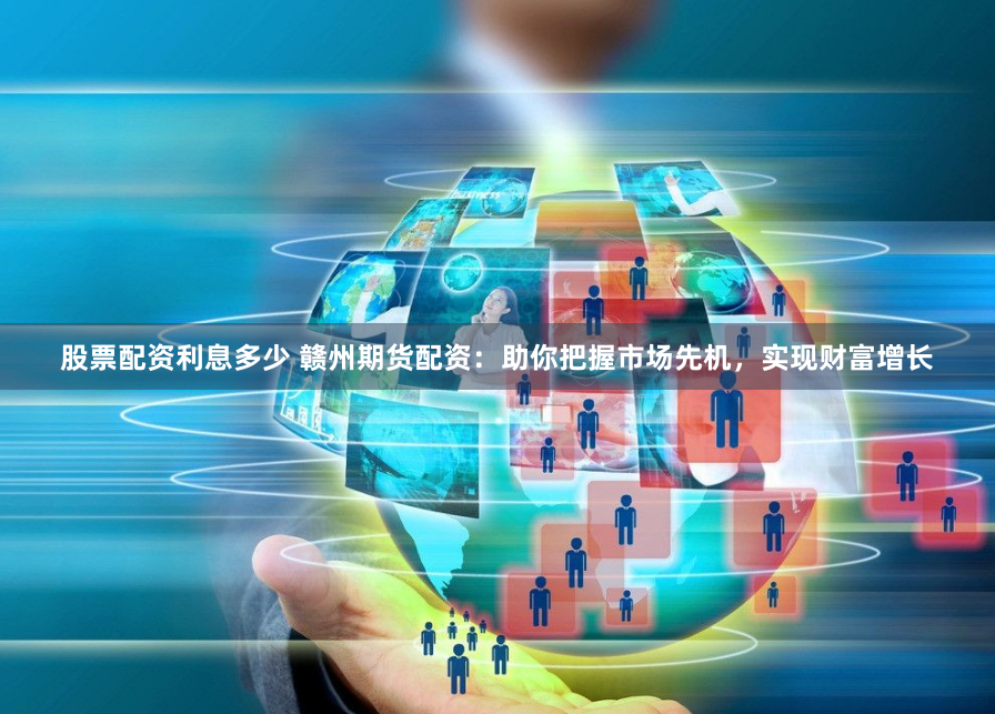 股票配资利息多少 赣州期货配资：助你把握市场先机，实现财富增长