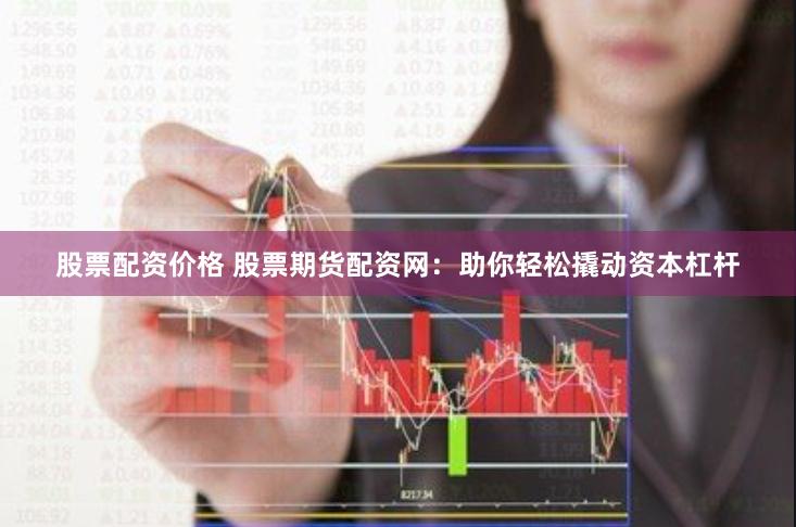 股票配资价格 股票期货配资网：助你轻松撬动资本杠杆