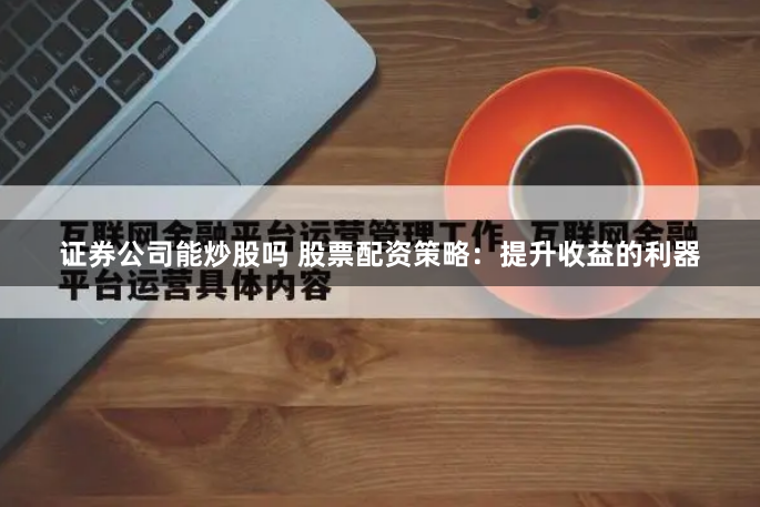 证券公司能炒股吗 股票配资策略：提升收益的利器