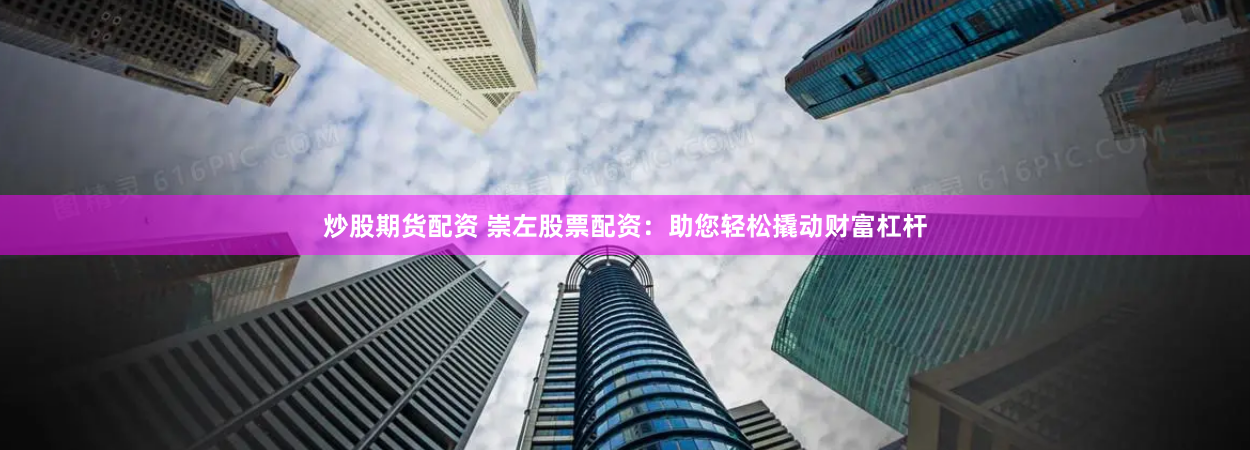 炒股期货配资 崇左股票配资：助您轻松撬动财富杠杆