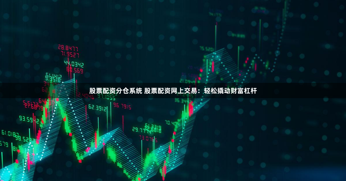 股票配资分仓系统 股票配资网上交易：轻松撬动财富杠杆