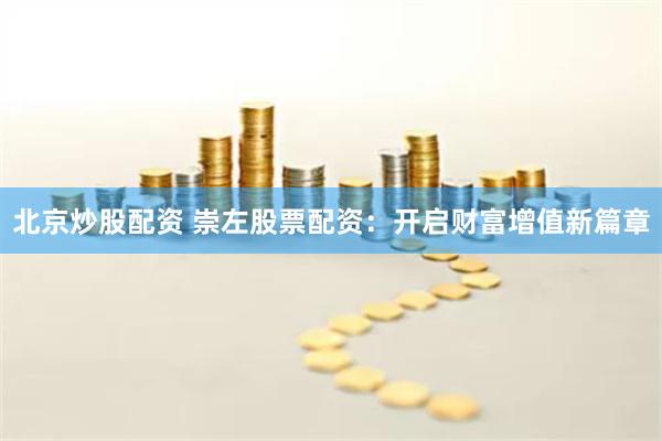 北京炒股配资 崇左股票配资：开启财富增值新篇章