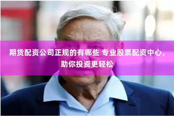 期货配资公司正规的有哪些 专业股票配资中心，助你投资更轻松