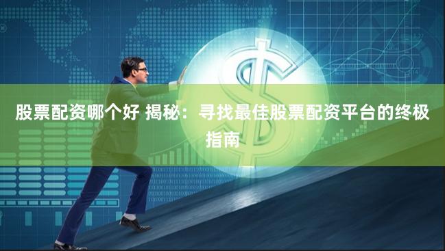 股票配资哪个好 揭秘：寻找最佳股票配资平台的终极指南