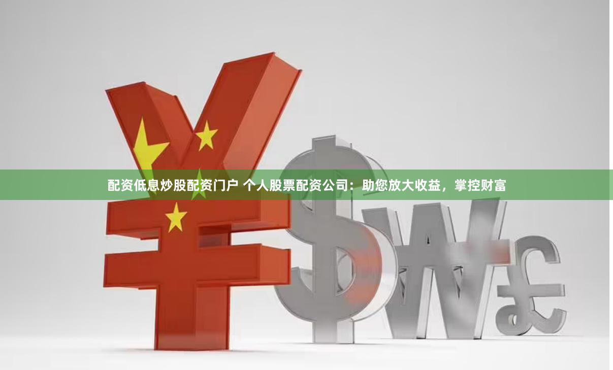 配资低息炒股配资门户 个人股票配资公司：助您放大收益，掌控财富