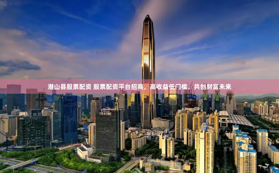 潜山县股票配资 股票配资平台招商，高收益低门槛，共创财富未来