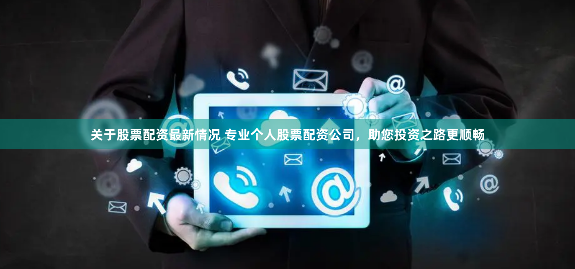 关于股票配资最新情况 专业个人股票配资公司，助您投资之路更顺畅