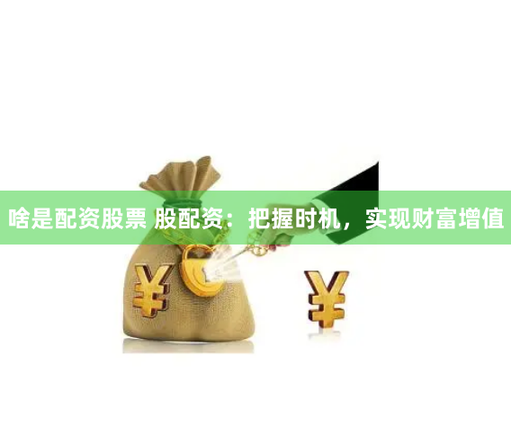 啥是配资股票 股配资：把握时机，实现财富增值