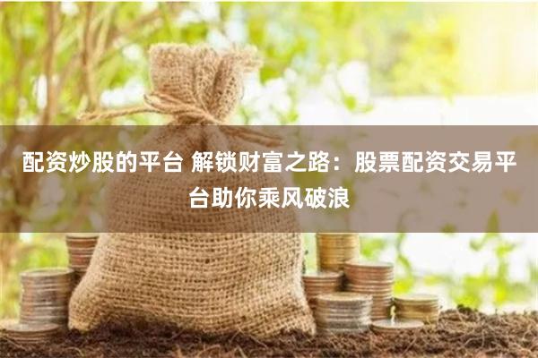 配资炒股的平台 解锁财富之路：股票配资交易平台助你乘风破浪