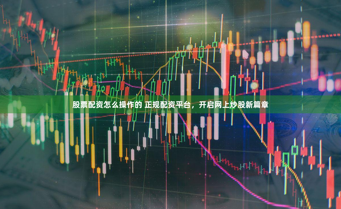 股票配资怎么操作的 正规配资平台，开启网上炒股新篇章