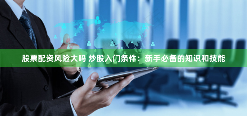 股票配资风险大吗 炒股入门条件：新手必备的知识和技能