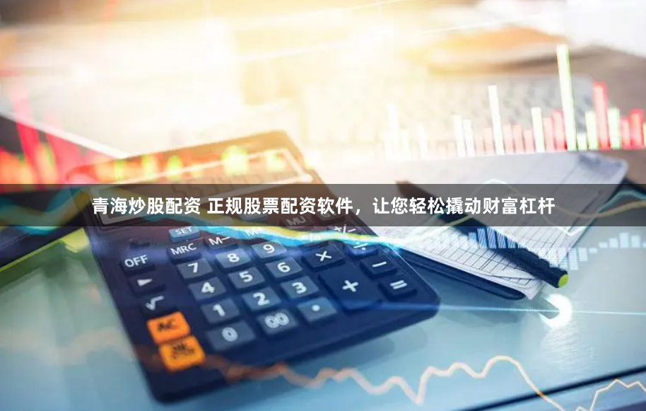 青海炒股配资 正规股票配资软件，让您轻松撬动财富杠杆