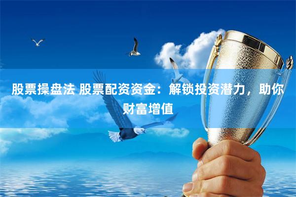 股票操盘法 股票配资资金：解锁投资潜力，助你财富增值